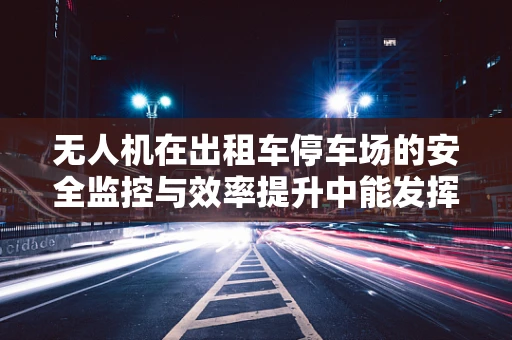 无人机在出租车停车场的安全监控与效率提升中能发挥什么作用？