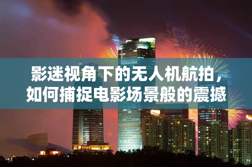 影迷视角下的无人机航拍，如何捕捉电影场景般的震撼瞬间？