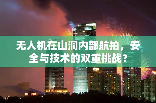无人机在山洞内部航拍，安全与技术的双重挑战？
