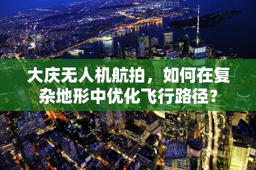 大庆无人机航拍，如何在复杂地形中优化飞行路径？