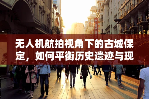 无人机航拍视角下的古城保定，如何平衡历史遗迹与现代发展的视觉呈现？