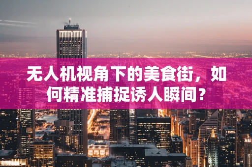 无人机视角下的美食街，如何精准捕捉诱人瞬间？