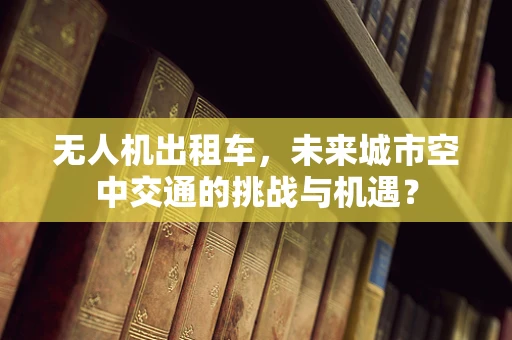 无人机出租车，未来城市空中交通的挑战与机遇？