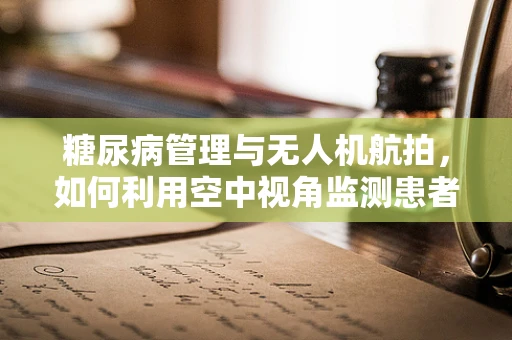 糖尿病管理与无人机航拍，如何利用空中视角监测患者健康？