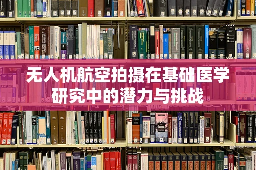 无人机航空拍摄在基础医学研究中的潜力与挑战