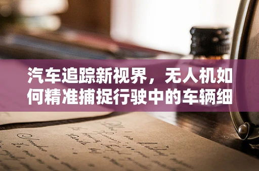 汽车追踪新视界，无人机如何精准捕捉行驶中的车辆细节？