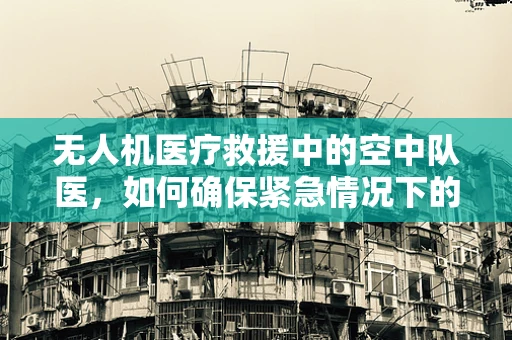 无人机医疗救援中的空中队医，如何确保紧急情况下的高效响应？