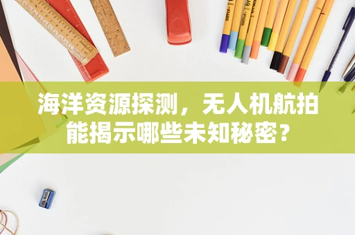 海洋资源探测，无人机航拍能揭示哪些未知秘密？
