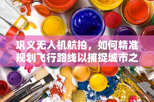 巩义无人机航拍，如何精准规划飞行路线以捕捉城市之美？
