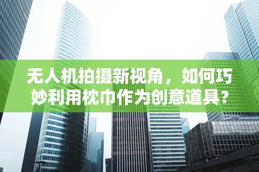 无人机拍摄新视角，如何巧妙利用枕巾作为创意道具？