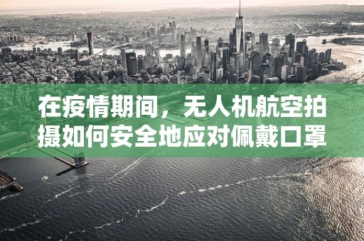 在疫情期间，无人机航空拍摄如何安全地应对佩戴口罩的行人识别问题？