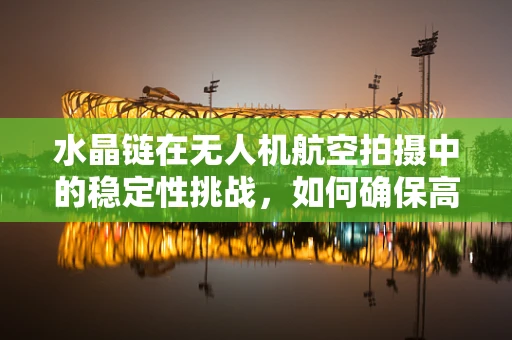 水晶链在无人机航空拍摄中的稳定性挑战，如何确保高清画质？