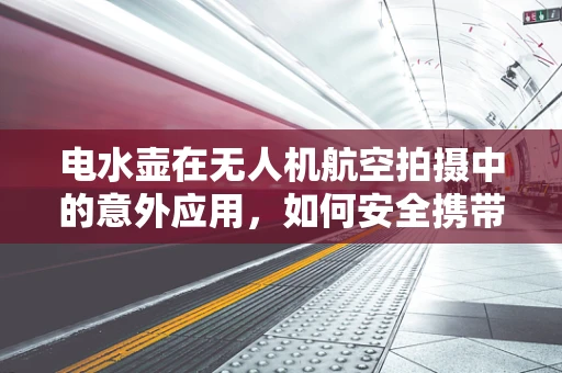 电水壶在无人机航空拍摄中的意外应用，如何安全携带与使用？