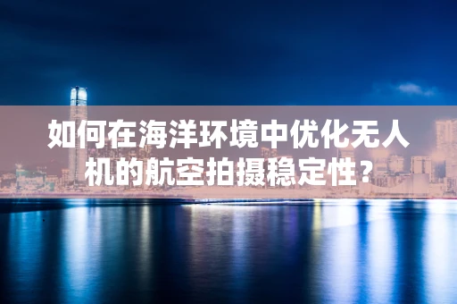 如何在海洋环境中优化无人机的航空拍摄稳定性？