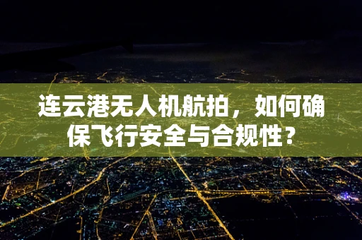 连云港无人机航拍，如何确保飞行安全与合规性？