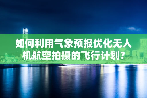 如何利用气象预报优化无人机航空拍摄的飞行计划？