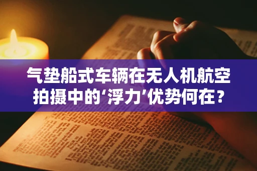 气垫船式车辆在无人机航空拍摄中的‘浮力’优势何在？