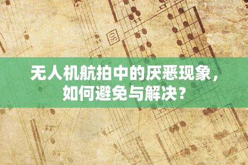 无人机航拍中的厌恶现象，如何避免与解决？