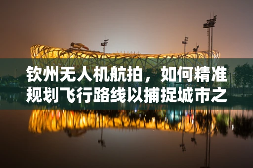 钦州无人机航拍，如何精准规划飞行路线以捕捉城市之美？
