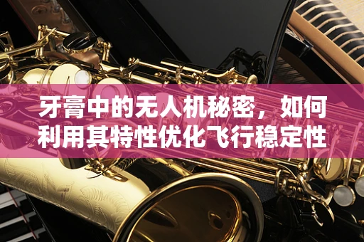 牙膏中的无人机秘密，如何利用其特性优化飞行稳定性？