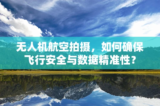 无人机航空拍摄，如何确保飞行安全与数据精准性？