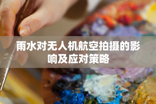雨水对无人机航空拍摄的影响及应对策略
