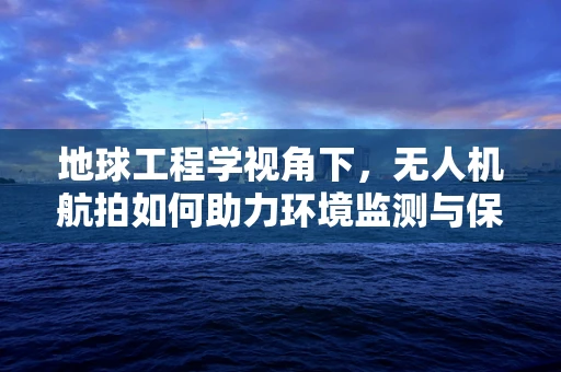 地球工程学视角下，无人机航拍如何助力环境监测与保护？