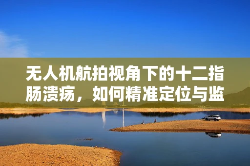 无人机航拍视角下的十二指肠溃疡，如何精准定位与监测？
