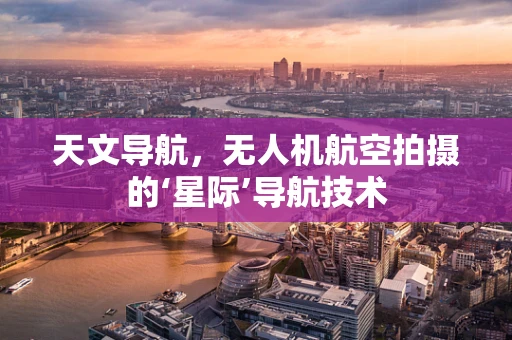 天文导航，无人机航空拍摄的‘星际’导航技术