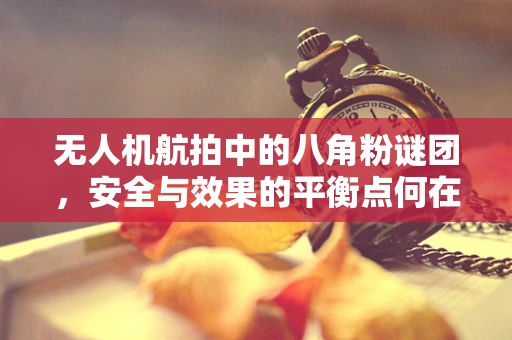 无人机航拍中的八角粉谜团，安全与效果的平衡点何在？