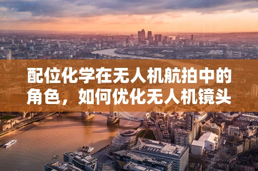配位化学在无人机航拍中的角色，如何优化无人机镜头下的色彩与清晰度？