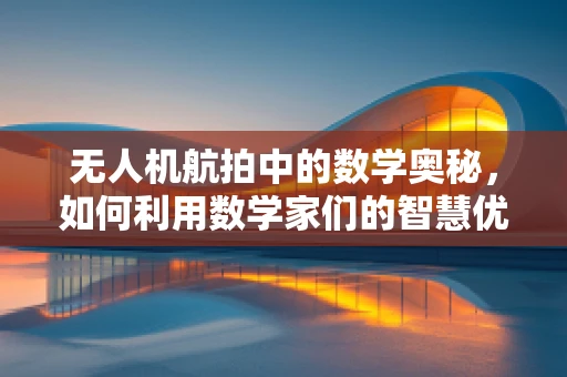 无人机航拍中的数学奥秘，如何利用数学家们的智慧优化飞行路径？