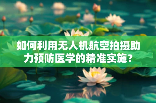 如何利用无人机航空拍摄助力预防医学的精准实施？