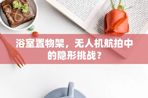 浴室置物架，无人机航拍中的隐形挑战？