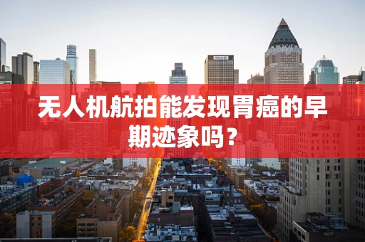 无人机航拍能发现胃癌的早期迹象吗？
