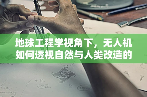 地球工程学视角下，无人机如何透视自然与人类改造的痕迹？