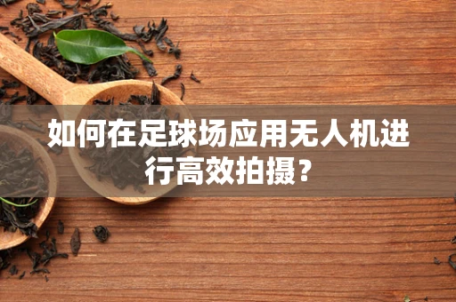如何在足球场应用无人机进行高效拍摄？
