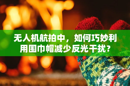 无人机航拍中，如何巧妙利用围巾帽减少反光干扰？