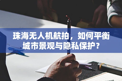珠海无人机航拍，如何平衡城市景观与隐私保护？