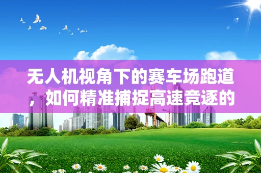 无人机视角下的赛车场跑道，如何精准捕捉高速竞逐的瞬间？