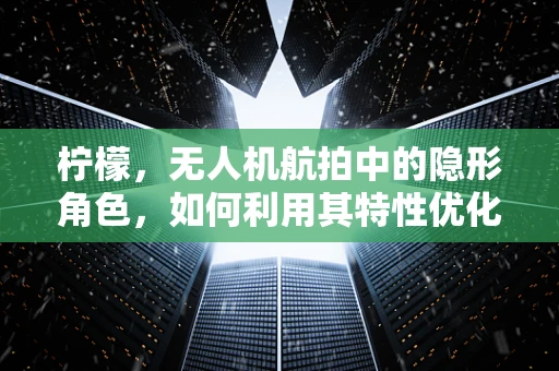 柠檬，无人机航拍中的隐形角色，如何利用其特性优化拍摄效果？