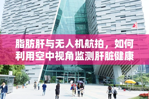 脂肪肝与无人机航拍，如何利用空中视角监测肝脏健康？
