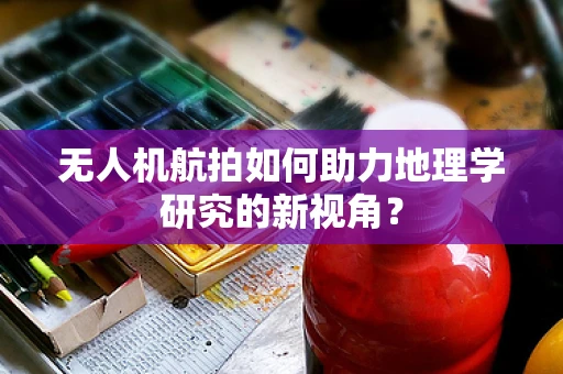 无人机航拍如何助力地理学研究的新视角？