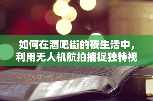 如何在酒吧街的夜生活中，利用无人机航拍捕捉独特视角？