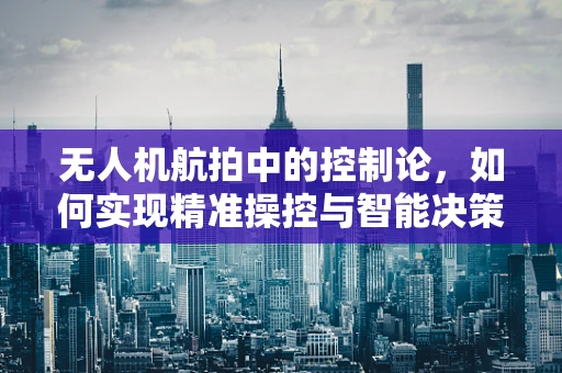 无人机航拍中的控制论，如何实现精准操控与智能决策？