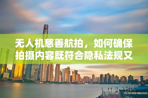无人机慈善航拍，如何确保拍摄内容既符合隐私法规又传递慈善精神？