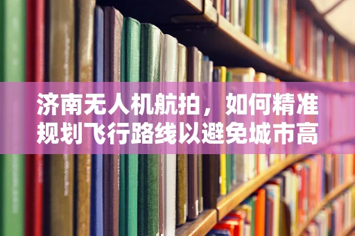 济南无人机航拍，如何精准规划飞行路线以避免城市高楼林立带来的挑战？