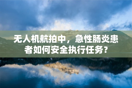 无人机航拍中，急性肠炎患者如何安全执行任务？