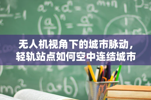 无人机视角下的城市脉动，轻轨站点如何空中连结城市生活？