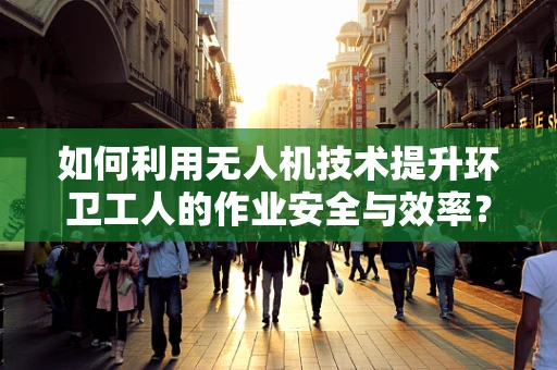 如何利用无人机技术提升环卫工人的作业安全与效率？